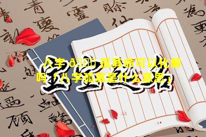 八字 🍀 孤寡命可以化解吗「八字孤寡是什么意思」